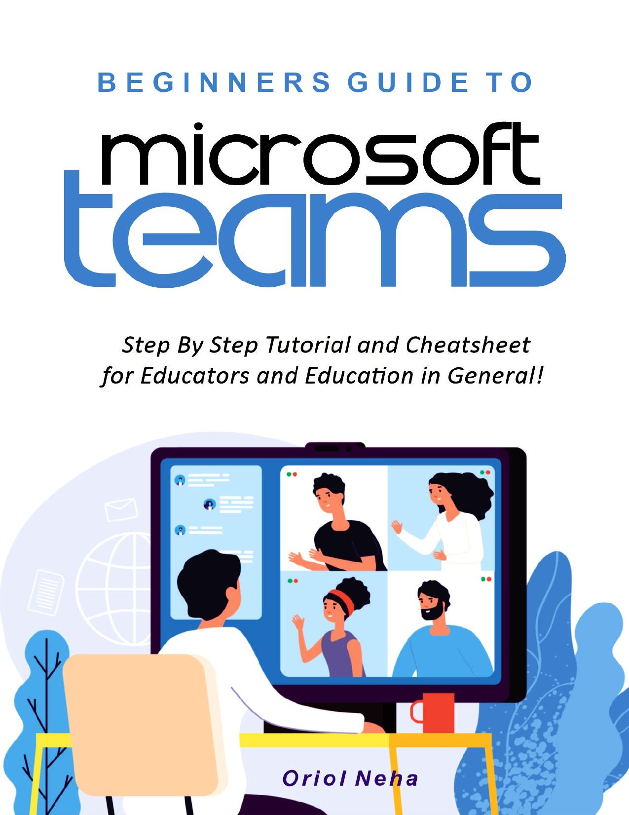 Beginners Guide to Microsoft Teams: Step By Step Tutorial and Cheatsheet for Educators and Education in General! by Neha Oriol
