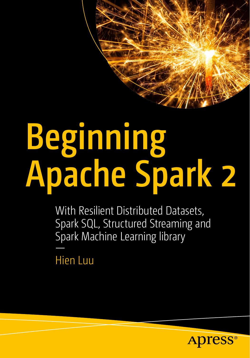 Beginning Apache Spark 2: With Resilient Distributed Datasets, Spark SQL, Structured Streaming and Spark Machine Learning library by Hien Luu