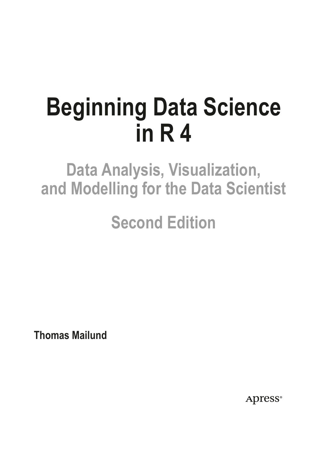 Beginning Data Science in R 4: Data Analysis, Visualization, and Modelling for the Data Scientist by T. Mailund
