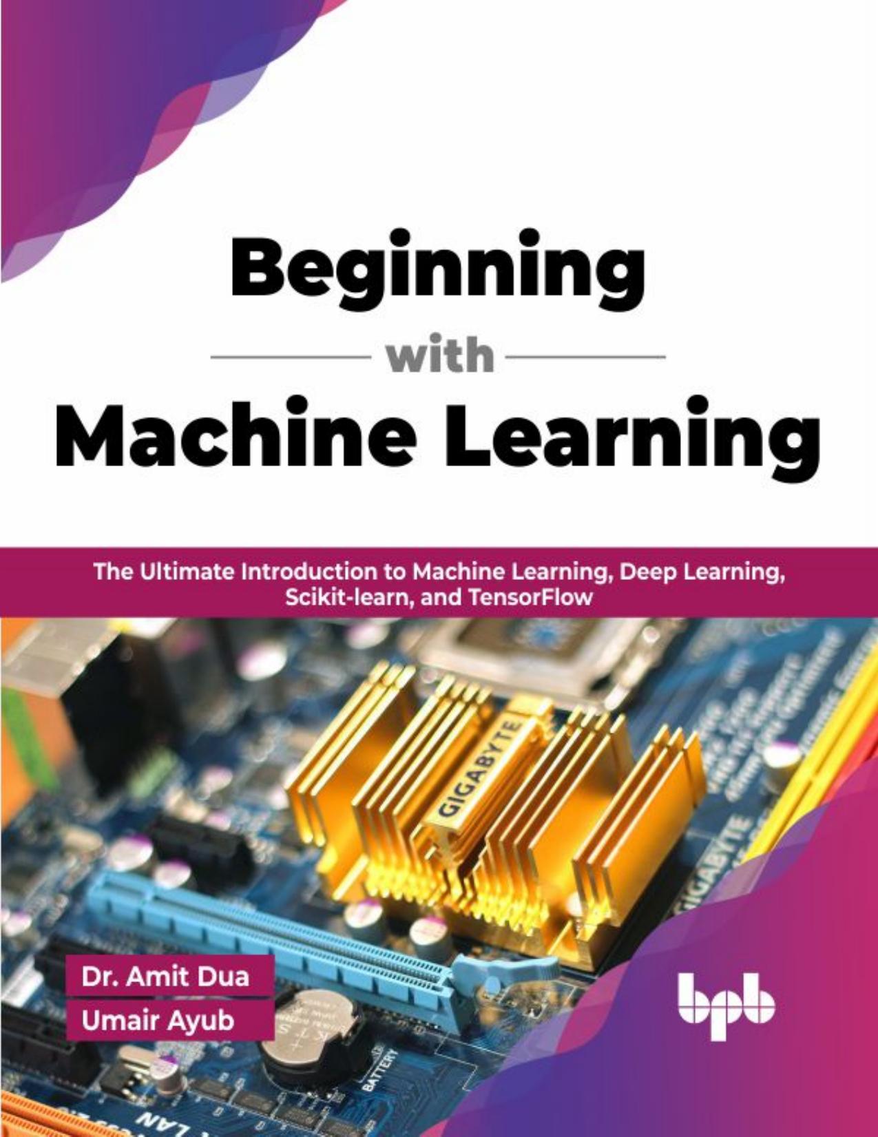 Beginning with Machine Learning: The Ultimate Introduction to Machine Learning, Deep Learning, Scikit-learn, and TensorFlow by Dr. Amit Dua & Umair Ayub