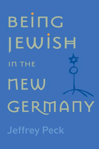 Being Jewish in the New Germany by Jeffrey M. Peck