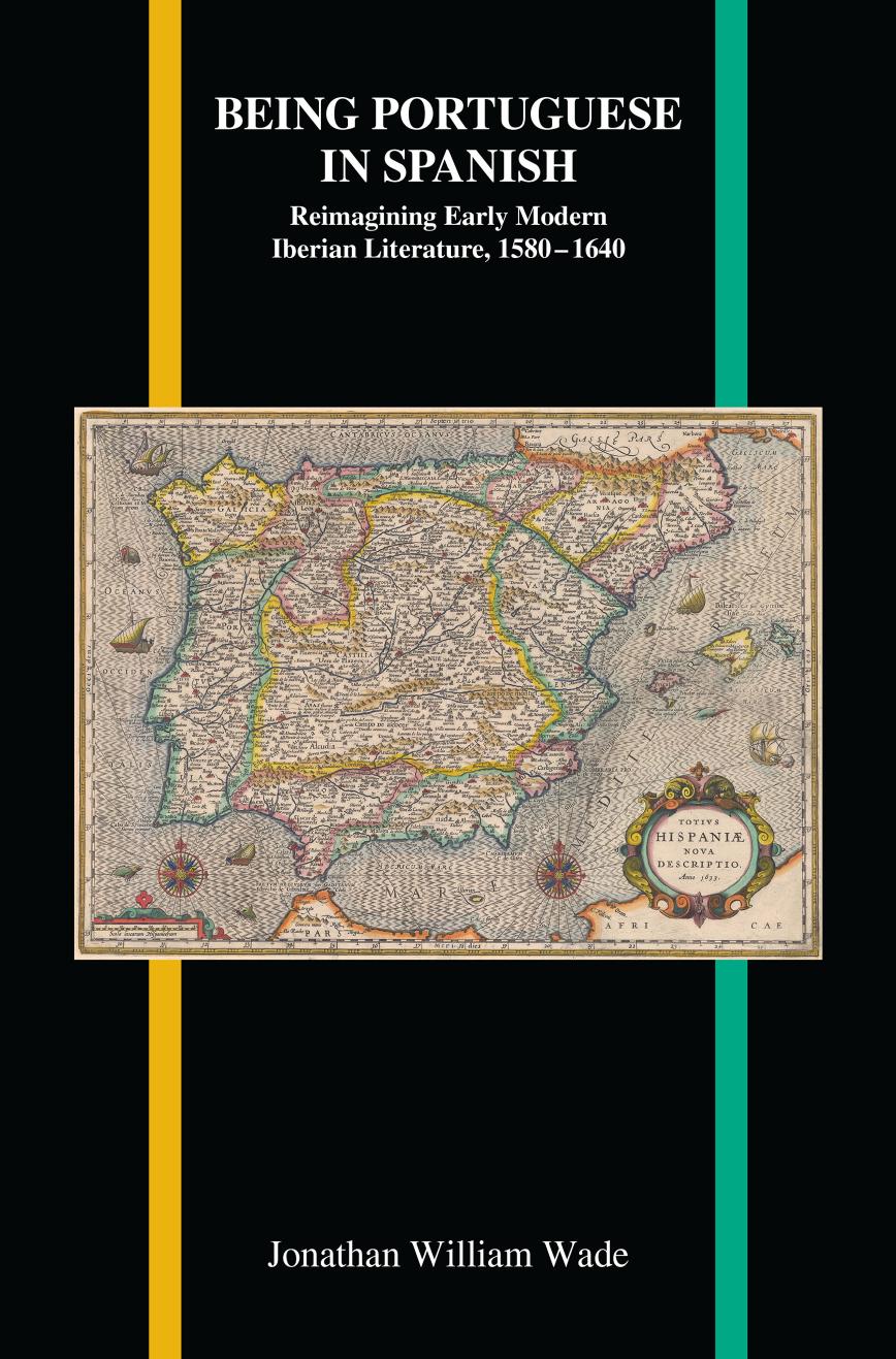Being Portuguese in Spanish: Reimagining Early Modern Iberian Literature, 1580-1640 by Jonathan William Wade