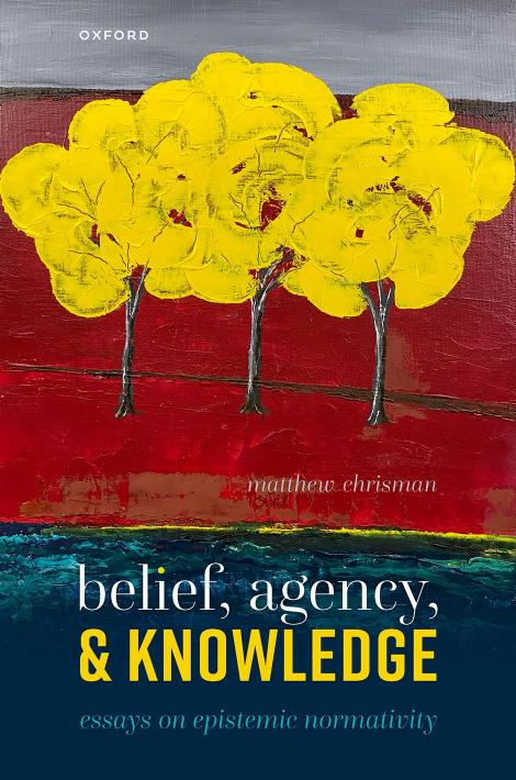 Belief, Agency, and Knowledge: Essays on Epistemic Normativity by Matthew Chrisman