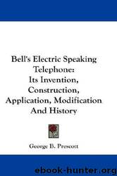Bell's Electric Speaking Telephone: Its Invention, Construction, Application, Modification And History by George B. Prescott