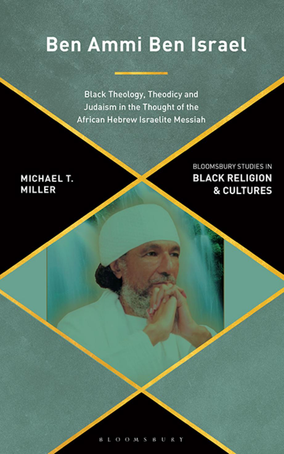 Ben Ammi Ben Israel: Black Theology, Theodicy and Judaism in the Thought of the African Hebrew Israelite Messiah by Michael T. Miller
