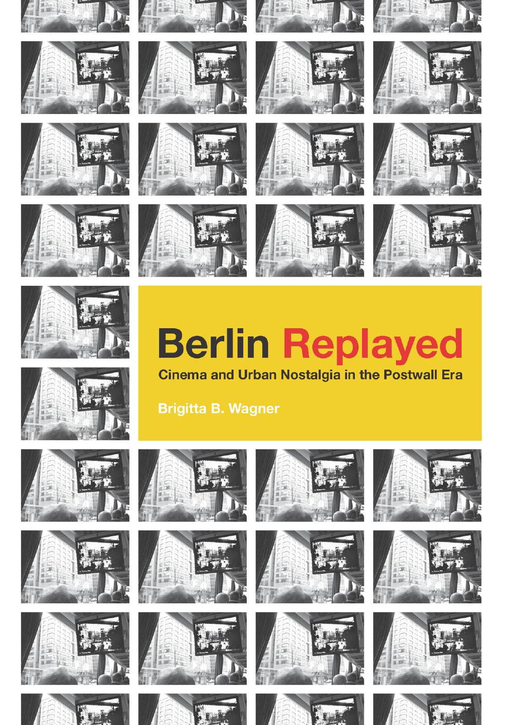 Berlin Replayed: Cinema and Urban Nostalgia in the Postwall Era by Brigitta B. Wagner