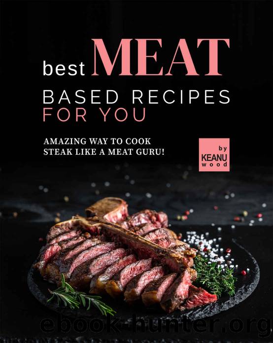 Best Meat Based Recipes for You: Amazing Way to Cook Steak Like a Meat Guru! by Keanu Wood