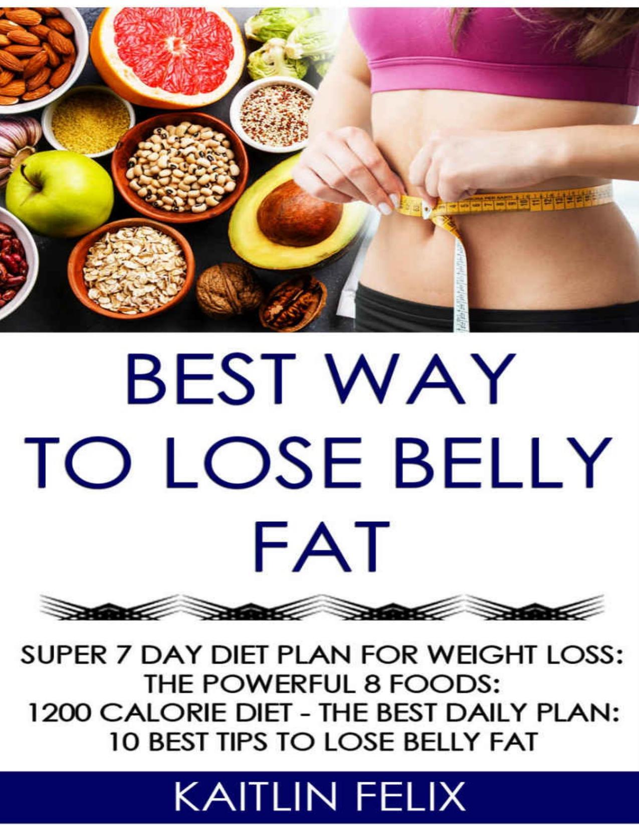 Best Way To Lose Belly Fat: Super 7 Day Diet Plan For Weight Loss: The Powerful 8 Foods: 1200 Calorie Diet - The Best Daily Plan: 10 Best Tips To Lose Belly Fat by KAITLIN FELIX