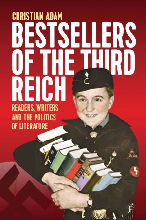 Bestsellers of the Third Reich: Readers, Writers and the Politics of Literature by Christian Adam