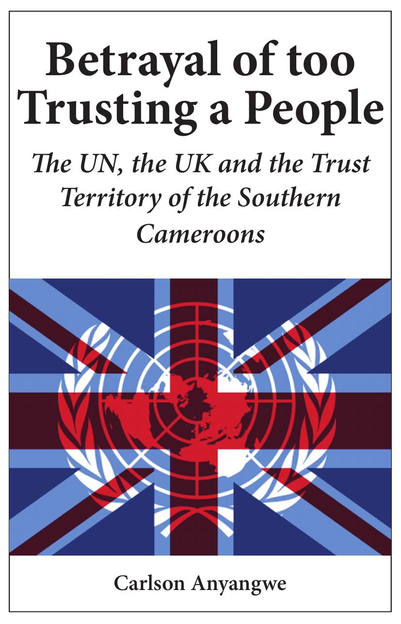 Betrayal of Too Trusting a People. The UN, the UK and the Trust Territory of the Southern Cameroons: The UN, the UK and the Trust Territory of the Southern Cameroons by Carlson Anyangwe