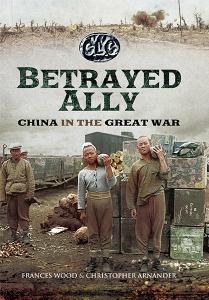 Betrayed Ally. China in the Great War by Christopher Arnander and Frances Wood