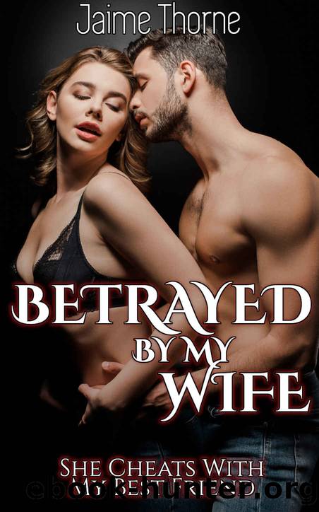 Betrayed By My Wife: She Cheats With My Best Friend by Jaime Thorne