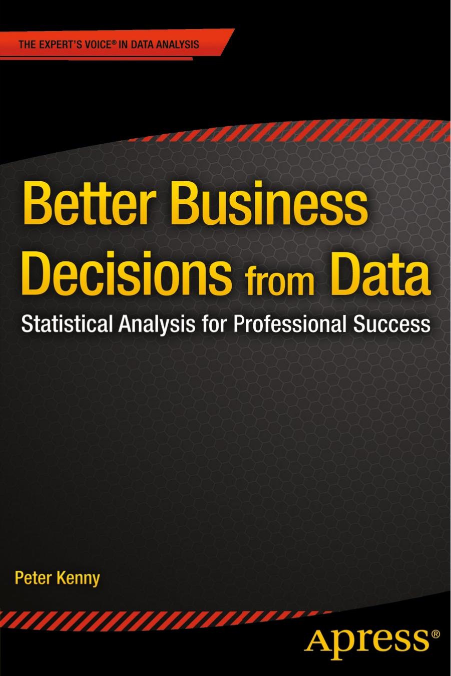 Better Business Decisions from Data: Statistical Analysis for Professional Success by Peter Kenny (auth.)