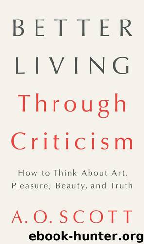 Better Living Through Criticism: How to Think about Art, Pleasure, Beauty, and Truth by A. O. Scott