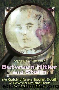 Between Hitler and Stalin: The Quick Life and Secret Death of Edward Smigly Rydz, Marshal of Poland by Archibald Patterson