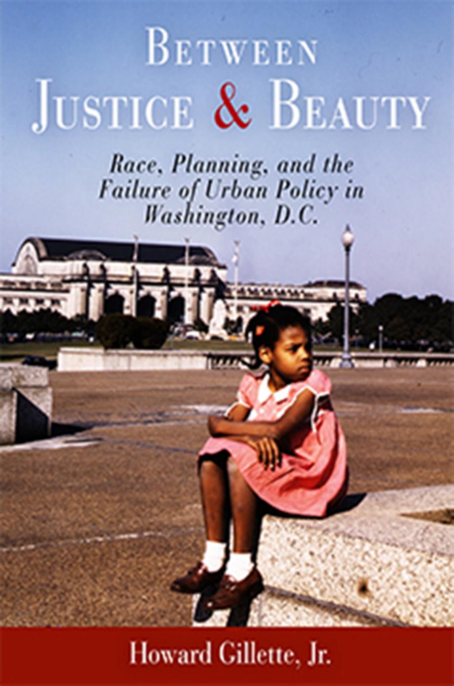 Between Justice and Beauty: Race, Planning, and the Failure of Urban Policy in Washington, D.C. by Howard Gillette Jr