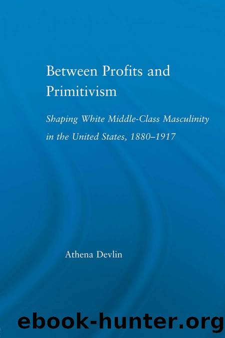 Between Profits and Primitivism : Shaping White Middle-Class Masculinity in the U. S. , 1880-1917 by Athena Devlin