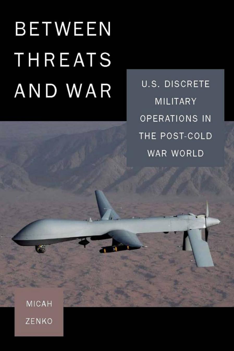 Between Threats and War: U.S. Discrete Military Operations in the Post-Cold War World by Micah Zenko