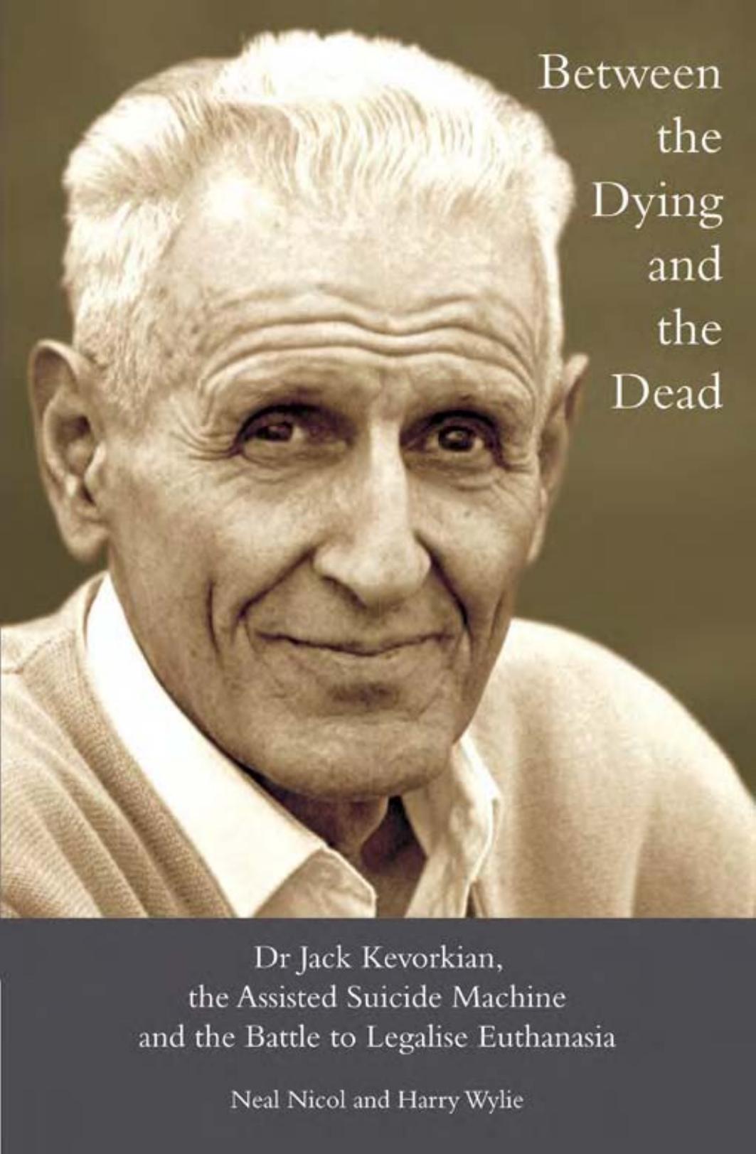 Between the Dying and the Dead: Dr. Jack Kevorkian, the Assisted Suicide Machine and the Battle to Legalise Euthanasia by Neal Nicol Harry L. Wylie
