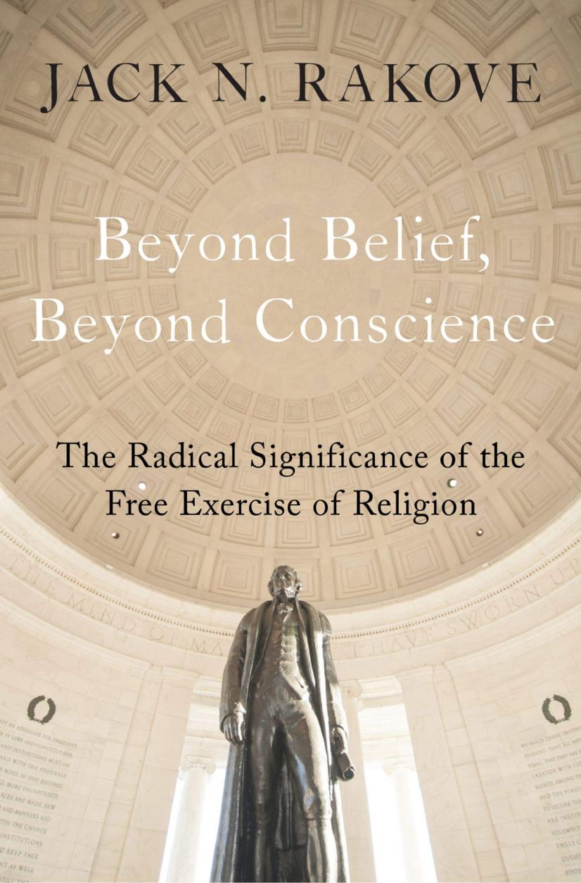 Beyond Belief, Beyond Conscience: The Radical Significance of the Free Exercise of Religion by Rakove Jack N