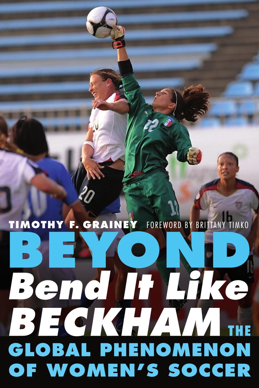 Beyond Bend It Like Beckham: The Global Phenomenon of Women's Soccer by Timothy F. Grainey