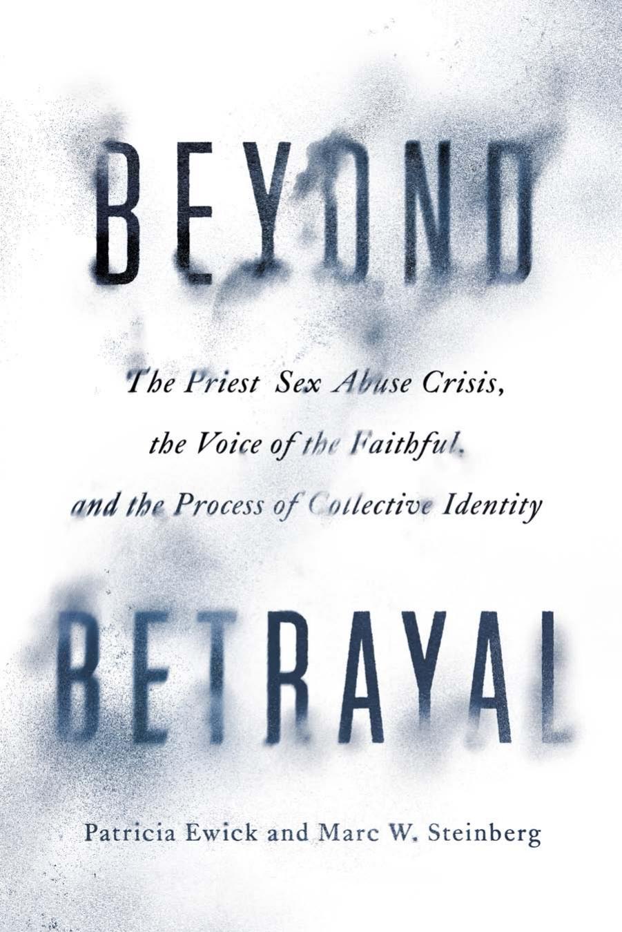 Beyond Betrayal: The Priest Sex Abuse Crisis, the Voice of the Faithful, and the Process of Collective Identity by Patricia Ewick and Marc W. Steinberg