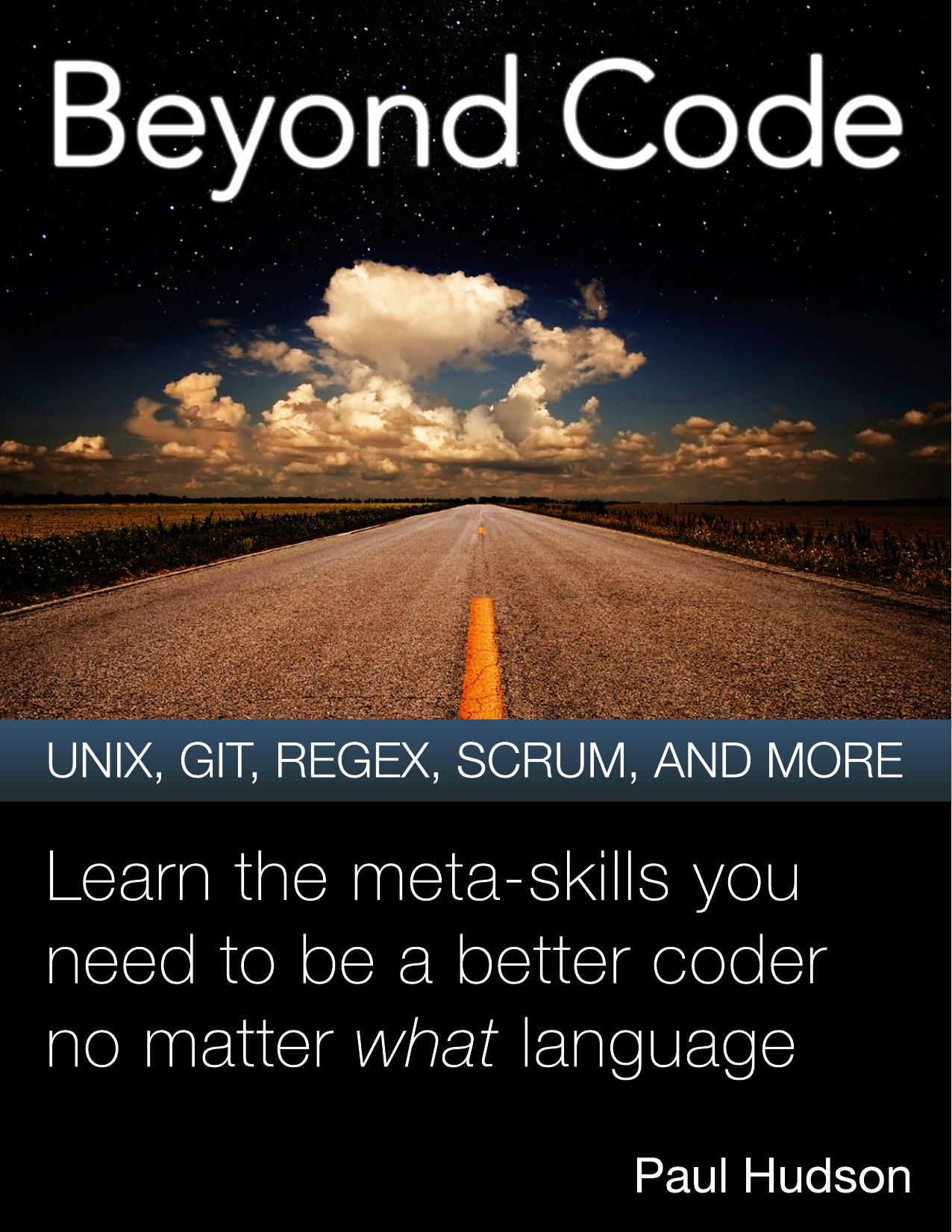 Beyond Code UNIX, GIT, REGEX, SCRUM, AND MORE. Learn the meta-skills you need to be a better coder no matter what language by Paul Hudson