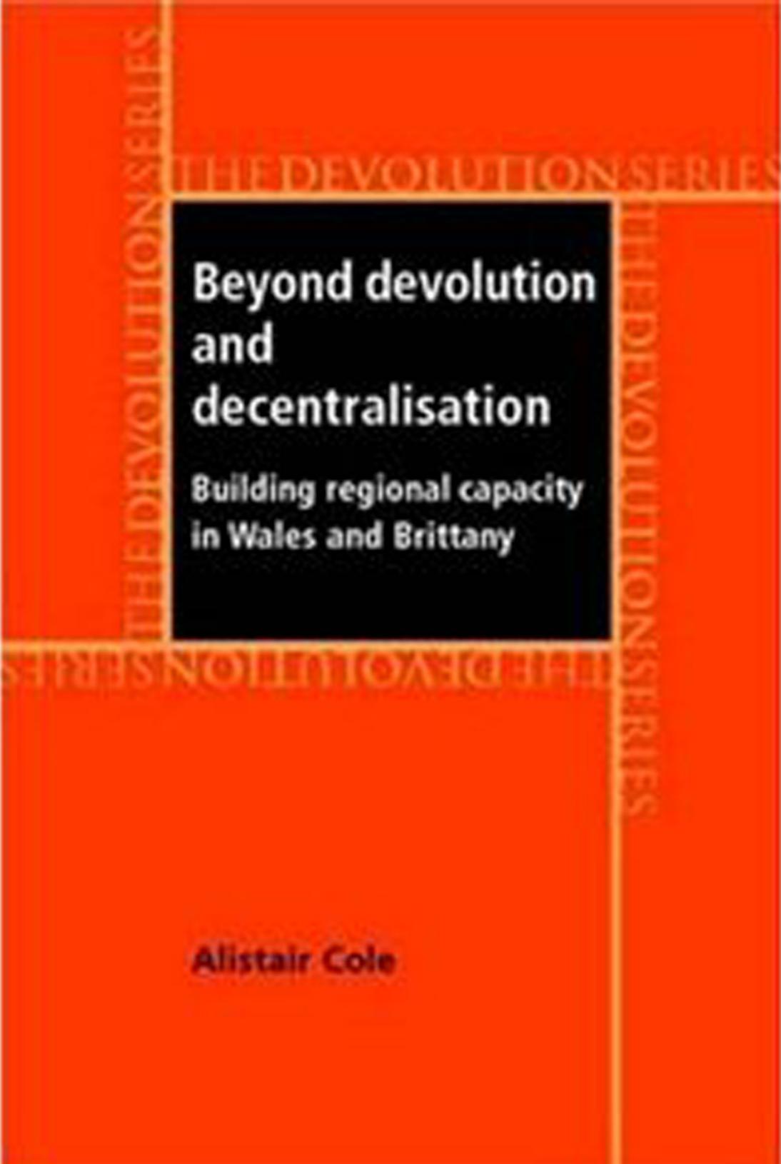 Beyond Devolution and Decentralisation: Building Regional Capacity in Wales and Brittany by Alistair Cole