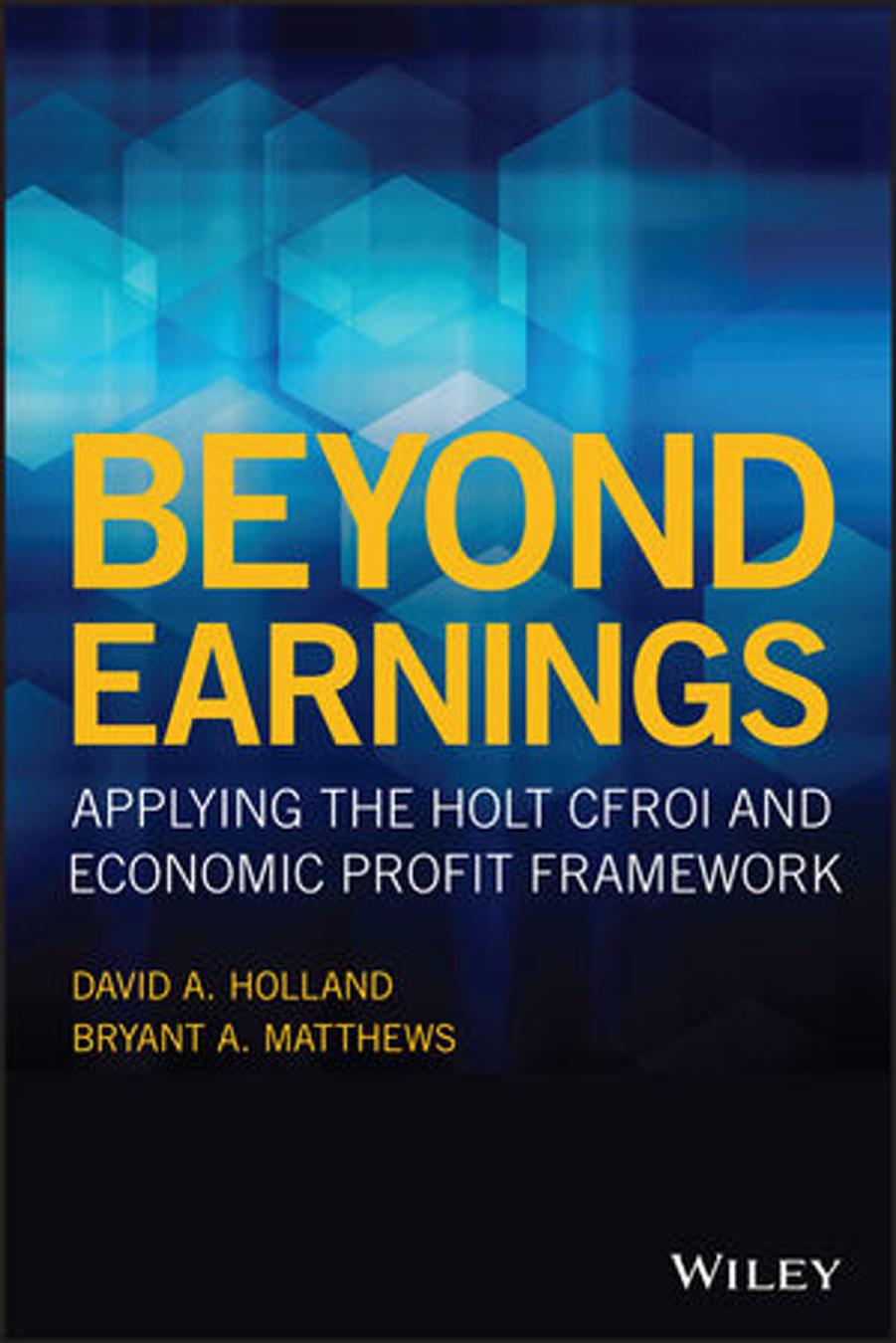 Beyond Earnings: Applying the HOLT CFROI and Economic Profit Framework by David A. Holland Bryant A. Matthews
