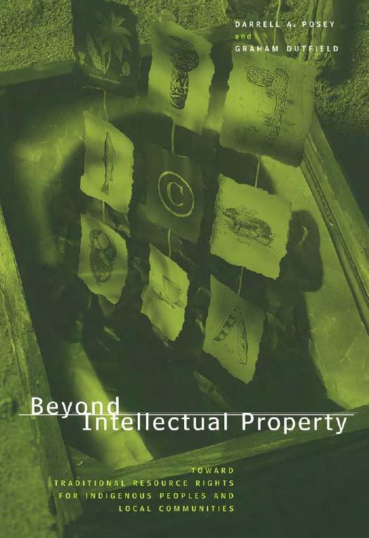 Beyond Intellectual Property: Toward Traditional Resource Rights for Indigenous Peoples and Local Communities by Darrell A. Posey Graham Dutfield