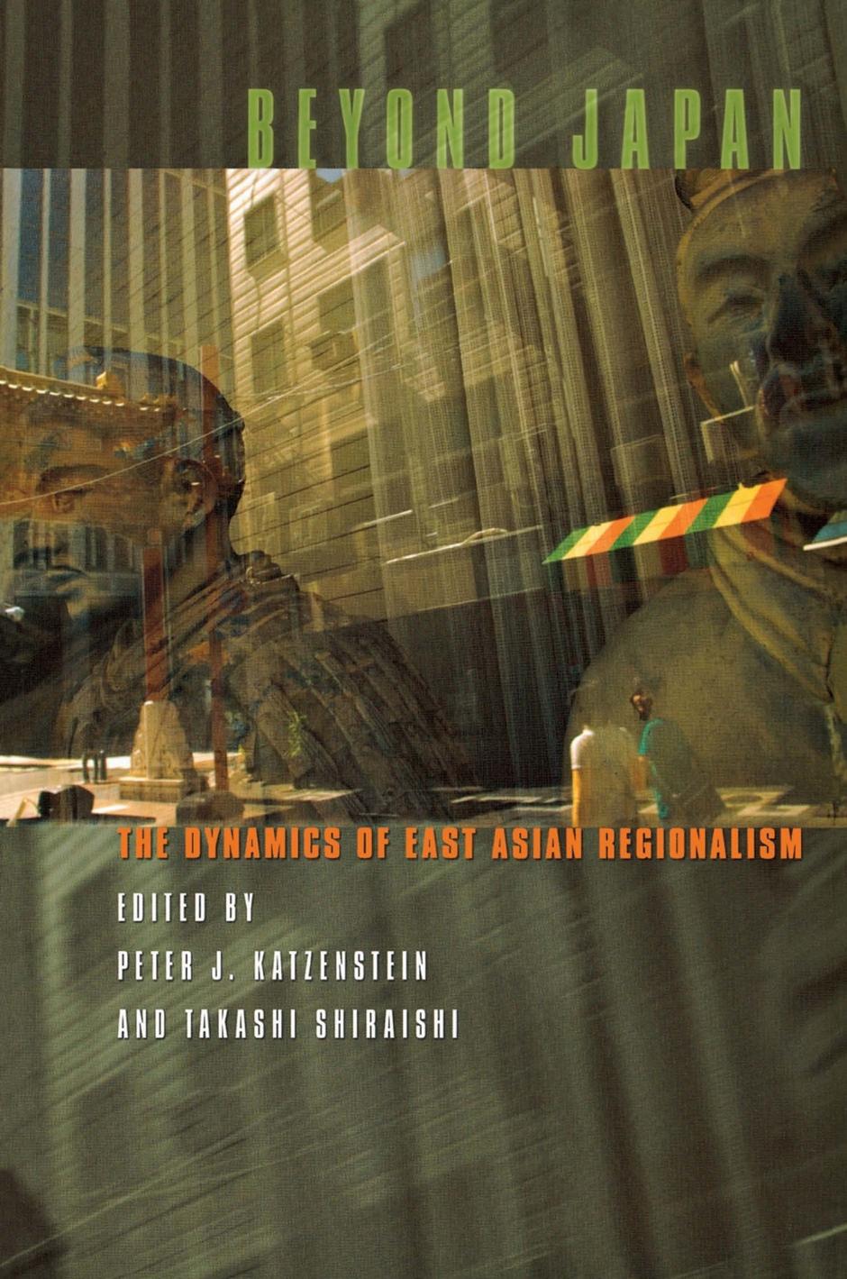 Beyond Japan: The Dynamics of East Asian Regionalism by edited by Peter J. Katzenstein & Takashi Shiraishi