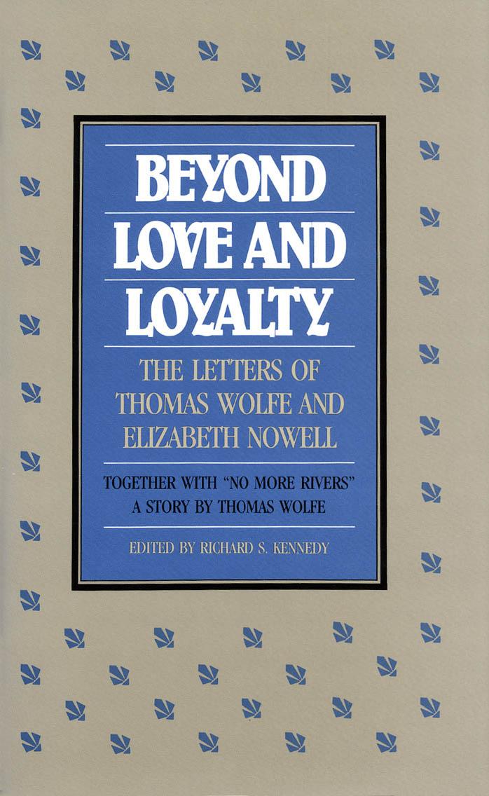 Beyond Love and Loyalty: The Letters of Thomas Wolfe and Elizabeth Nowell : Together With No More Rivers : A Story by Thomas Wolfe
