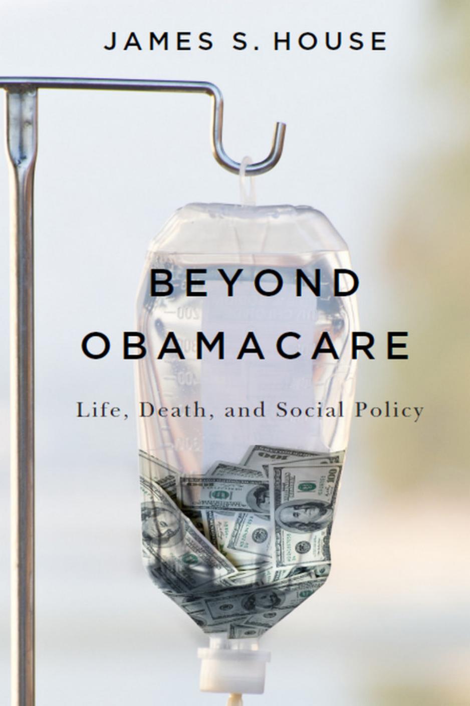 Beyond Obamacare: Life, Death, and Social Policy by James S. House