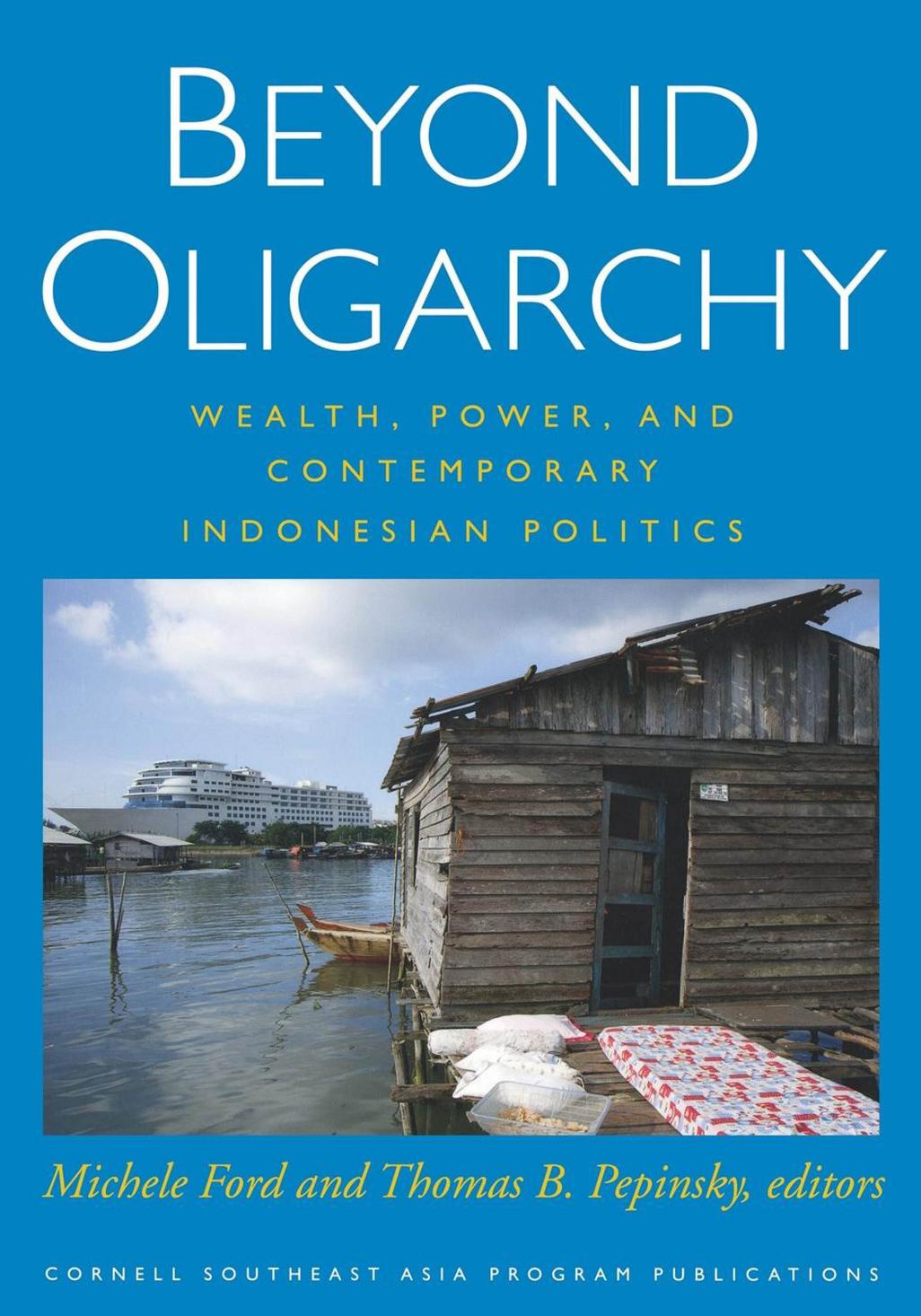 Beyond Oligarchy: Wealth, Power, and Contemporary Indonesian Politics by edited by Michele Ford & Thomas B. Pepinsky