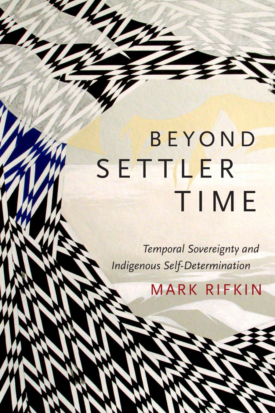 Beyond Settler Time : Temporal Sovereignty and Indigenous Self-Determination by Mark Rifkin