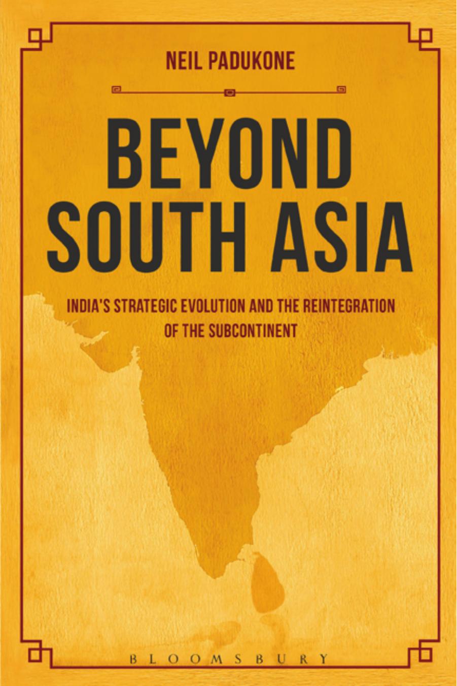 Beyond South Asia: Indiaâs Strategic Evolution and the Reintegration of the Subcontinent by Neil Padukone