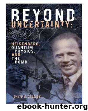 Beyond Uncertainty: Heisenberg, Quantum Physics, and the Bomb by Cassidy David C