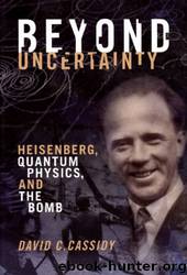 Beyond Uncertainty: Heisenberg, Quantum Physics, and the Bomb by David C. Cassidy