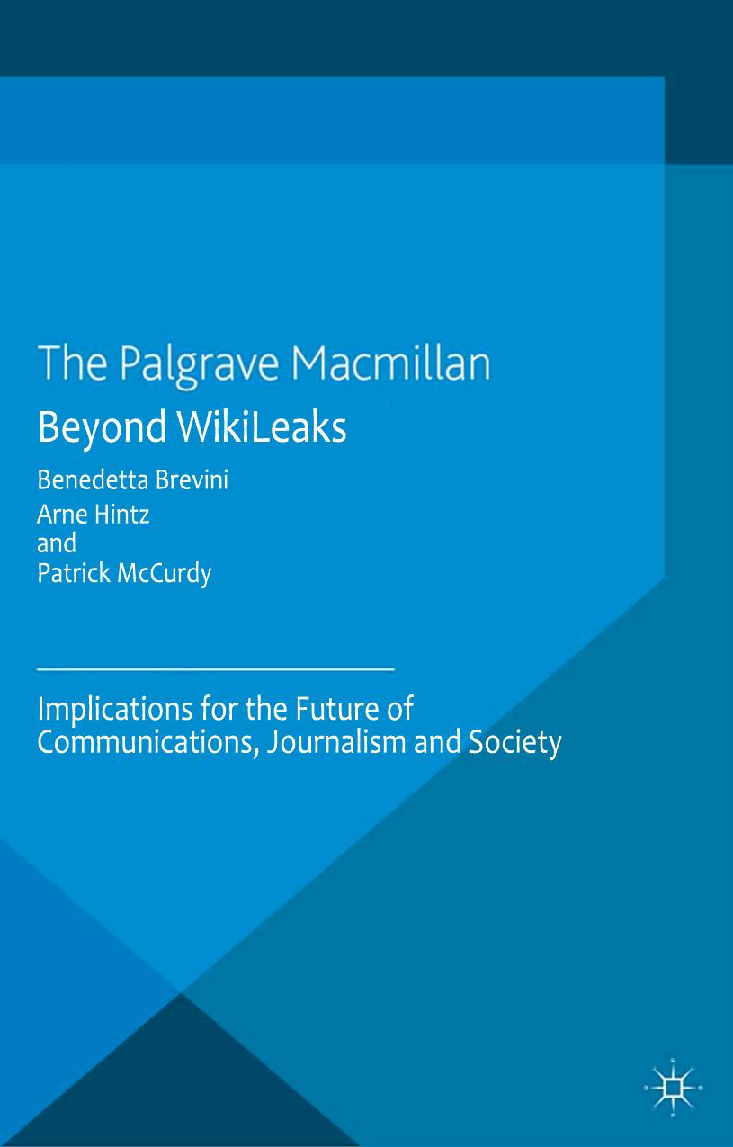 Beyond Wikileaks implications for the future of communications, journalism and society by Brevini Benedetta;McCurdy Patrick;Hintz Arne