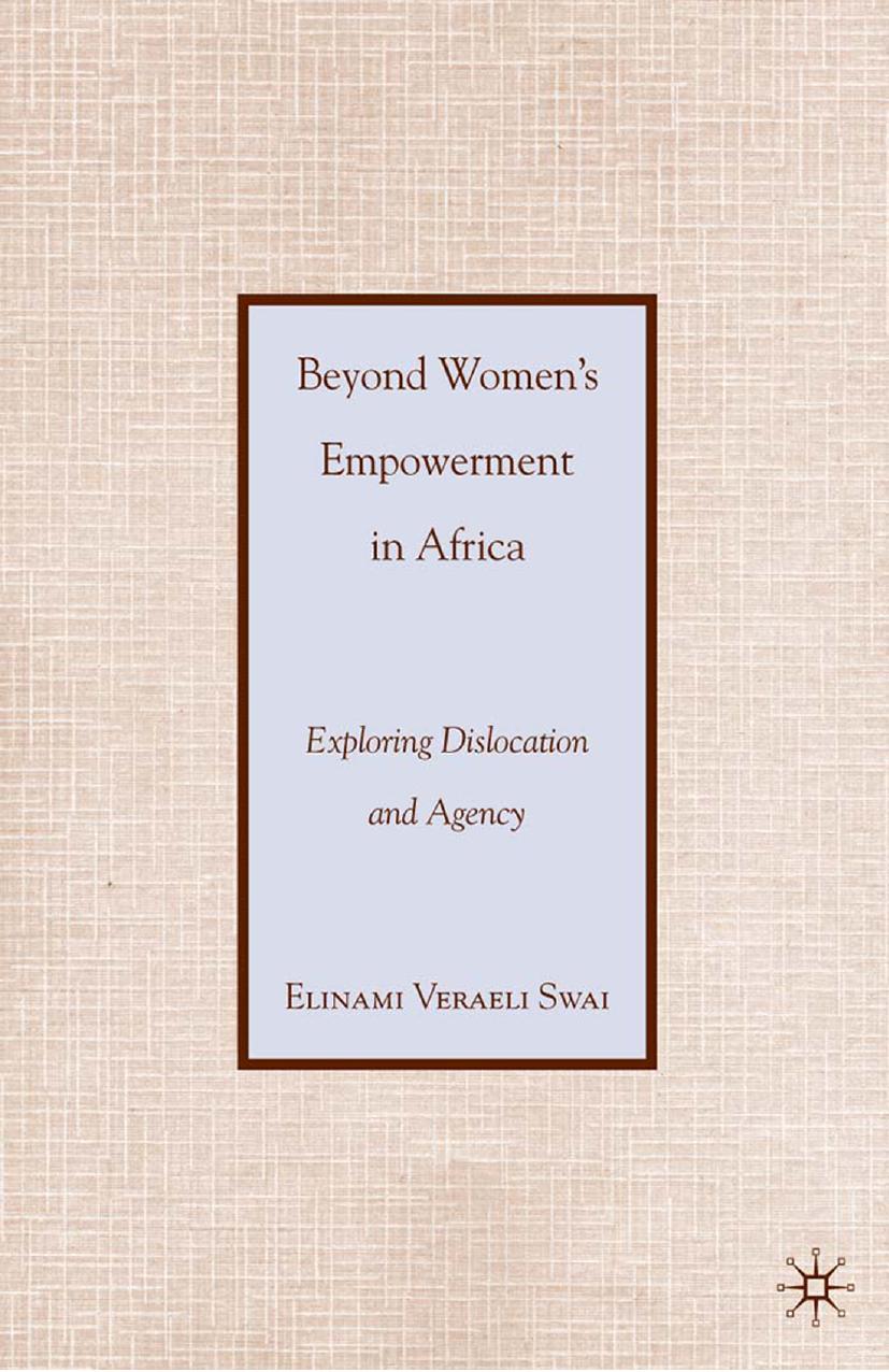 Beyond Womenâs Empowerment in Africa: Exploring Dislocation and Agency by Elinami Veraeli Swai (auth.)