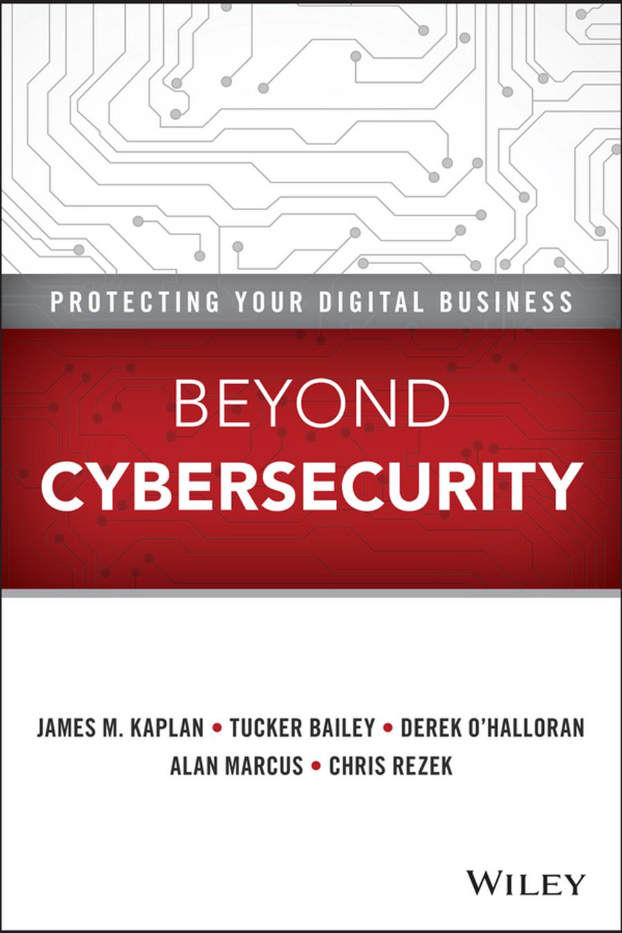 Beyond cybersecurity: protecting your digital business by Kaplan James M;Bailey Tucker;O'Halloran Derek;Marcus Alan J