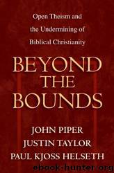 Beyond the Bounds: Open Theism and the Undermining of Biblical Christianity Paperback by John Piper & Justin Taylor & Paul Kjoss Helseth