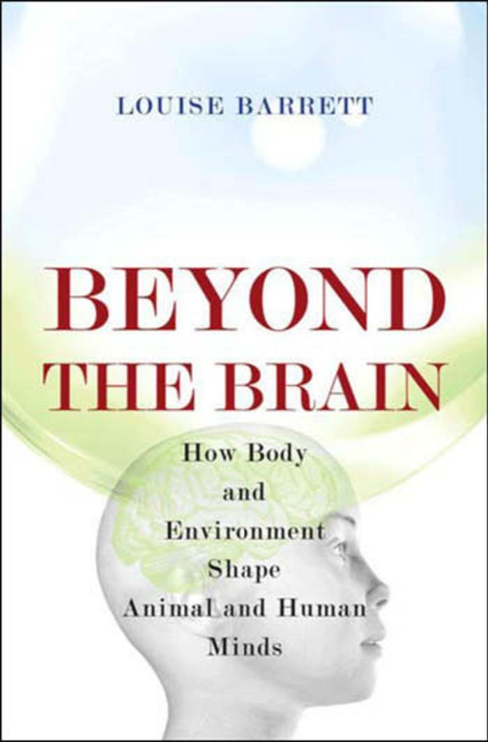 Beyond the Brain: How Body and Environment Shape Animal and Human Minds by Louise Barrett