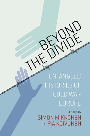 Beyond the Divide: Entangled Histories of Cold War Europe by Simo Mikkonen Pia Koivunen