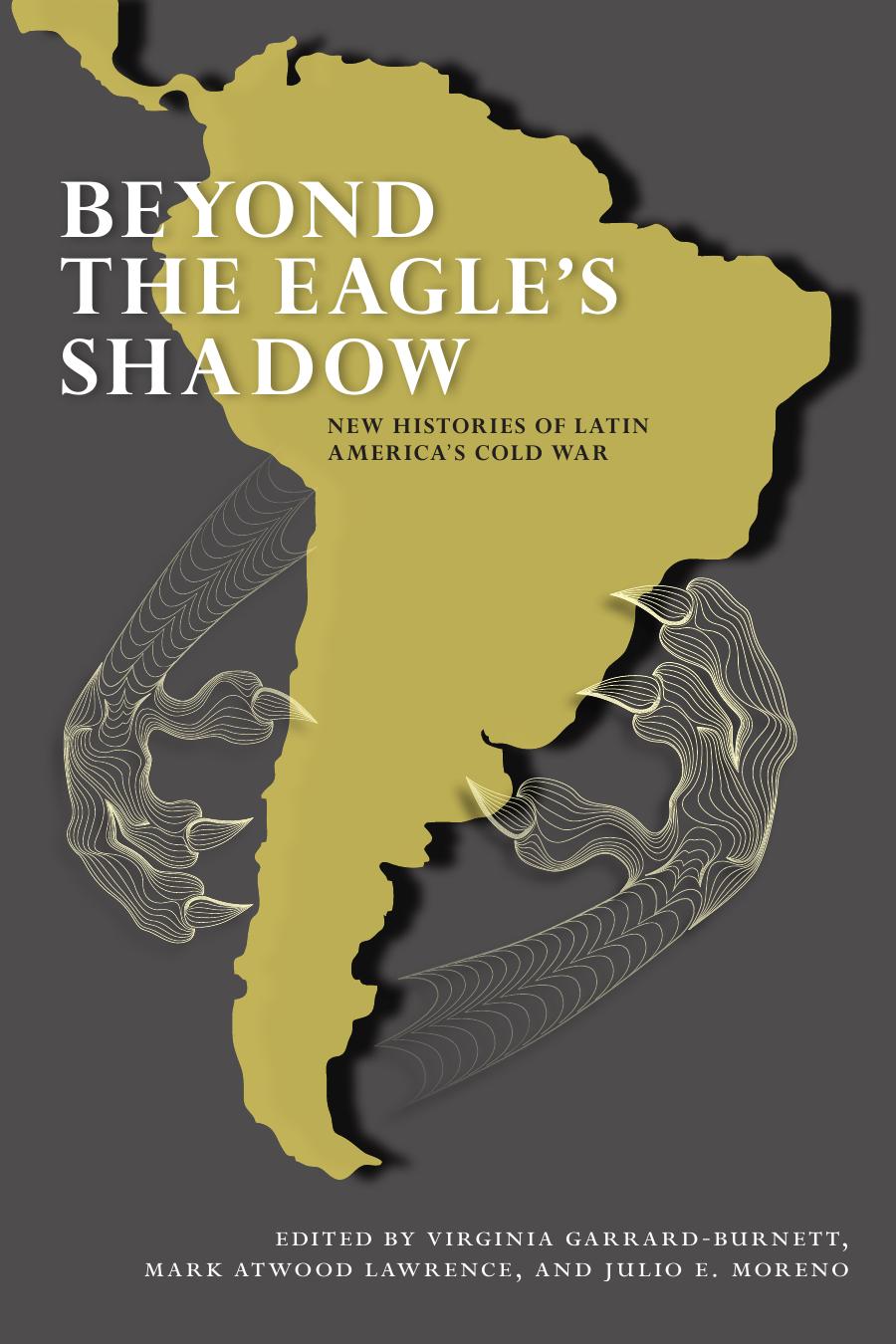 Beyond the Eagle's Shadow: New Histories of Latin America's Cold War by Virginia Garrard-Burnett; Mark Atwood Lawrence; Julio E. Moreno