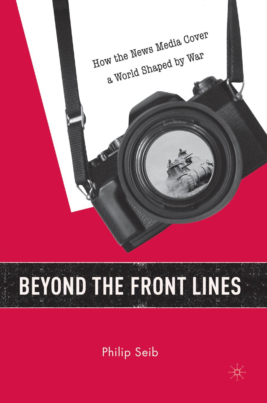 Beyond the Front Lines: How the News Media Cover a World Shaped by War by Philip Seib (auth.)