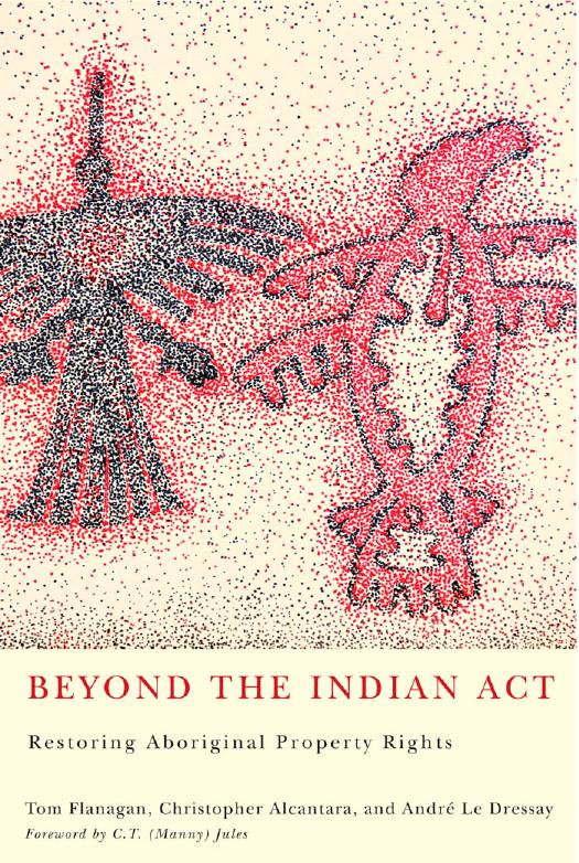 Beyond the Indian Act: Restoring Aboriginal Property Rights by Tom Flanagan Christopher Alcantara André Le Dressay