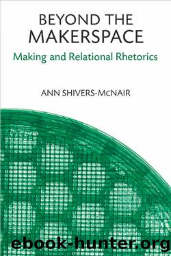 Beyond the Makerspace: Making and Relational Rhetorics by Ann Shivers-McNair