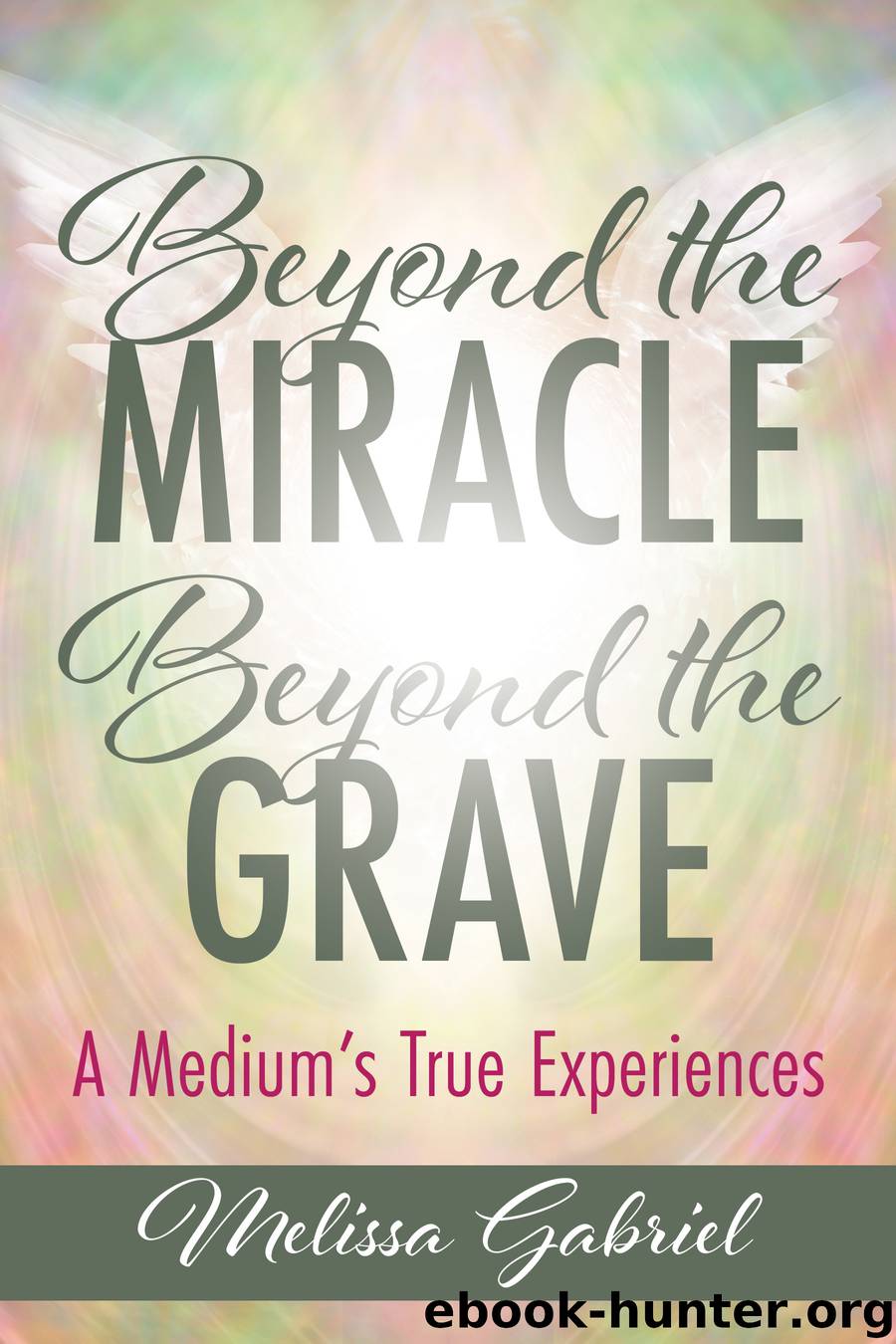 Beyond the Miracle, Beyond the Grave: A Medium's True Experiences by Melissa Gabriel