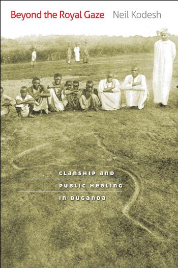 Beyond the Royal Gaze: Clanship and Public Healing in Buganda by Neil Kodesh
